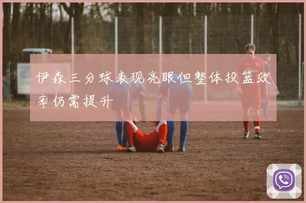 伊森三分球表现亮眼但整体投篮效率仍需提升