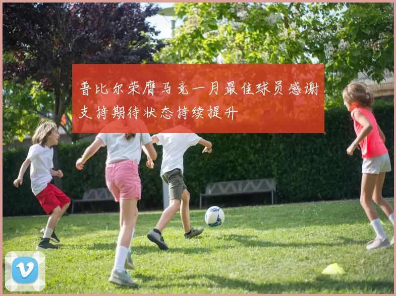 普比尔荣膺马竞一月最佳球员感谢支持期待状态持续提升