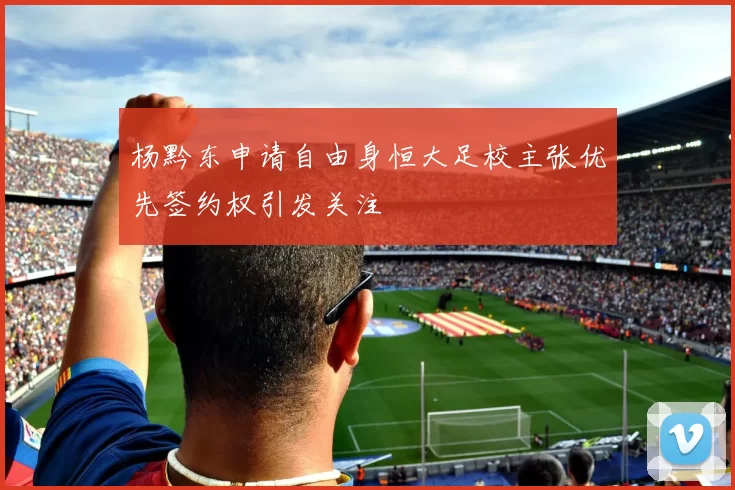 杨黔东申请自由身恒大足校主张优先签约权引发关注